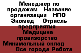 Менеджер по продажам › Название организации ­ НПО «Экомед» › Отрасль предприятия ­ Медицина, провизорство › Минимальный оклад ­ 35 000 - Все города Работа » Вакансии   . Адыгея респ.,Адыгейск г.